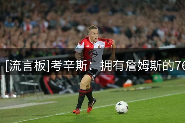 [流言板]考辛斯：拥有詹姆斯的76人可比肩宇宙勇，最后一投选择太多